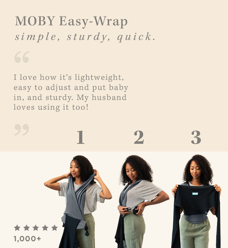 moby easy wrap simple, sturdy quick. easy as 1-2-3. "i love how it's lightweight, easy to adjust and put baby in, and sturdy. My husband loves using it too!" 1000+ 5 star ratings