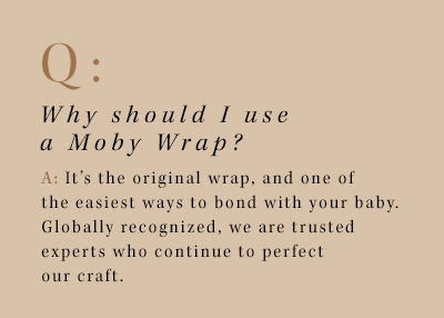 q: why should i use a moby wrap? a: it's the original wrap, and one of the easiest ways to bond with your baby. globally recognized, we are the trusted experts who continue to perfect our craft.