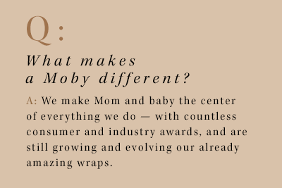 q: what makes a moby different? a: we make mom and baby the center of everything we do - with countless consumer and industry awards, and are still growing and evolving our already amazing wraps.