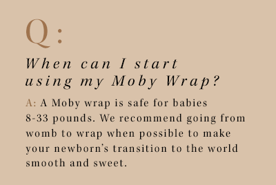 q: when can i start using my moby wrap? a: a moby wrap is safe for babies 8-33 pounds. we recommend going from womb to wrap when possible to make your newborn's transition to the world smooth and sweet.